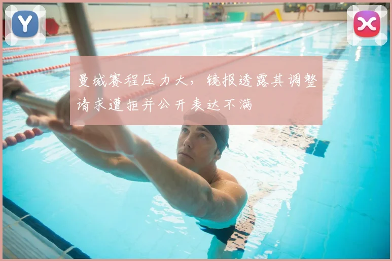 曼城赛程压力大,镜报透露其调整请求遭拒并公开表达不满