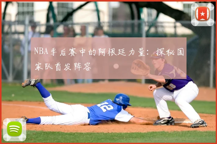 NBA季后赛中的阿根廷力量：探秘国家队首发阵容