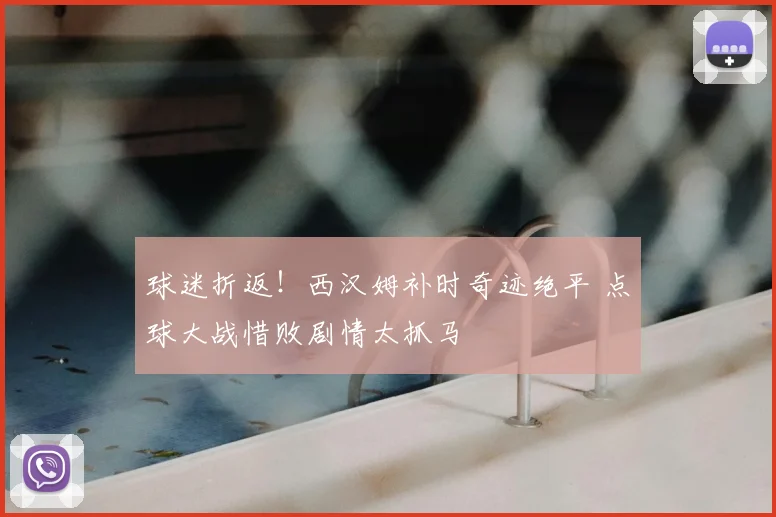 球迷折返!西汉姆补时奇迹绝平 点球大战惜败剧情太抓马