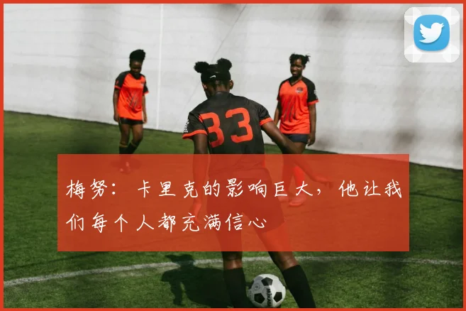 梅努：卡里克的影响巨大，他让我们每个人都充满信心