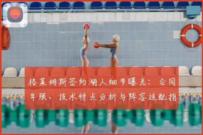 格莱姆斯签约湖人细节曝光：合同年限、技术特点分析与阵容适配指南