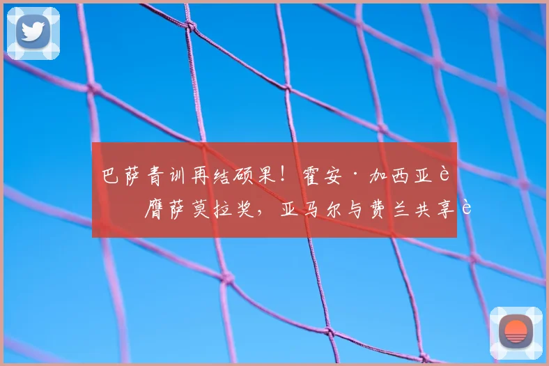 巴萨青训再结硕果！霍安·加西亚荣膺萨莫拉奖，亚马尔与费兰共享萨拉奖荣耀