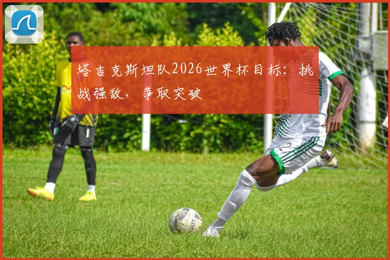 塔吉克斯坦队2026世界杯目标：挑战强敌，争取突破