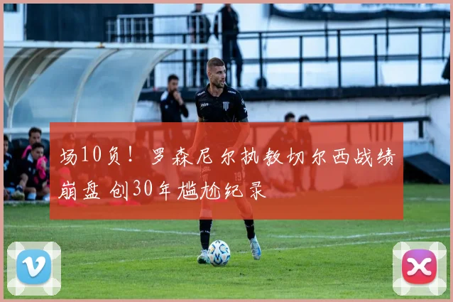 场10负！罗森尼尔执教切尔西战绩崩盘 创30年尴尬纪录