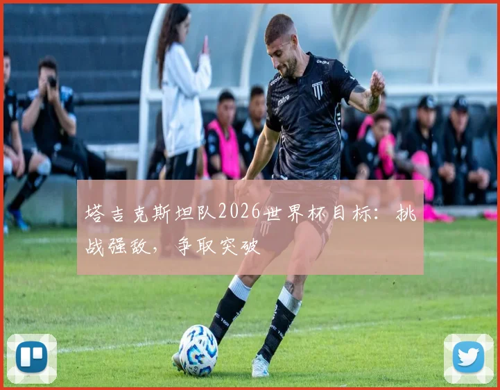 塔吉克斯坦队2026世界杯目标:挑战强敌,争取突破