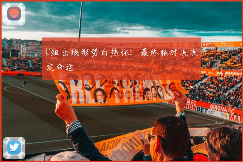 C组出线形势白热化:最终轮对决决定命运
