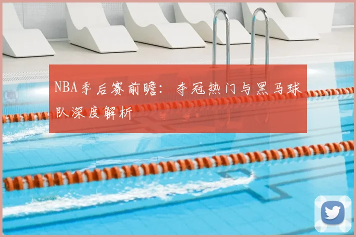 NBA季后赛前瞻：夺冠热门与黑马球队深度解析