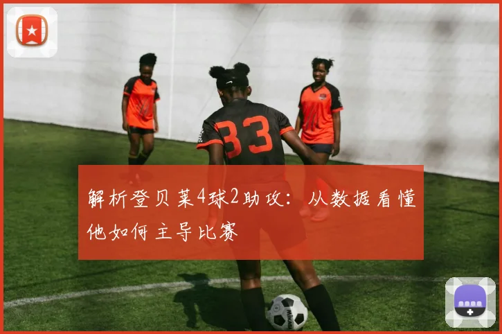 解析登贝莱4球2助攻：从数据看懂他如何主导比赛
