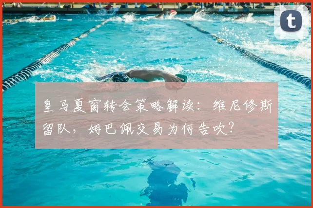 皇马夏窗转会策略解读：维尼修斯留队，姆巴佩交易为何告吹？