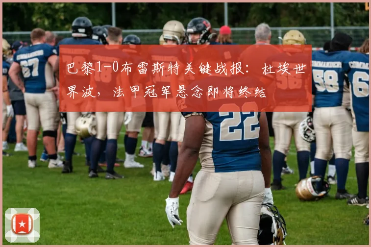 巴黎1-0布雷斯特关键战报：杜埃世界波，法甲冠军悬念即将终结
