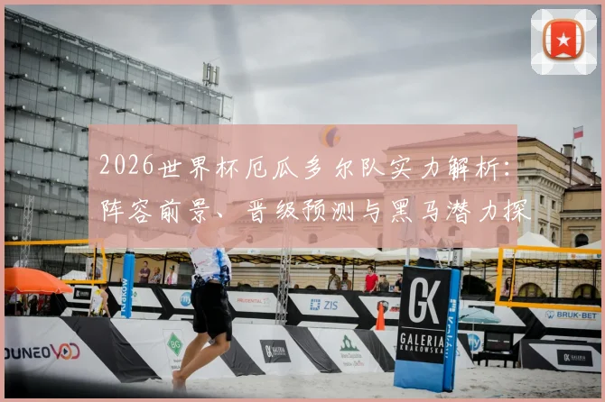 2026世界杯厄瓜多尔队实力解析：阵容前景、晋级预测与黑马潜力探讨