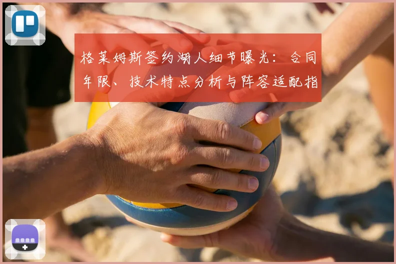 格莱姆斯签约湖人细节曝光:合同年限、技术特点分析与阵容适配指南