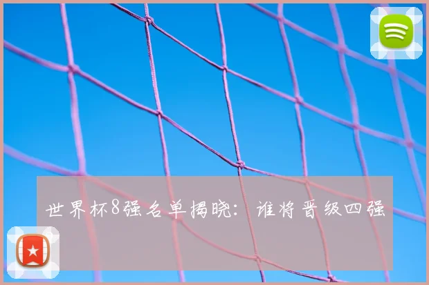 世界杯8强名单揭晓:谁将晋级四强?