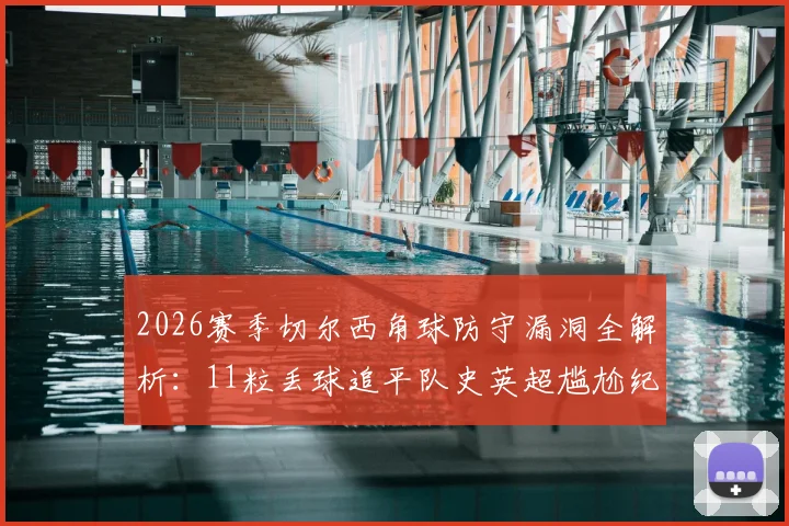 2026赛季切尔西角球防守漏洞全解析：11粒丢球追平队史英超尴尬纪录，暴露了哪些战术问题？