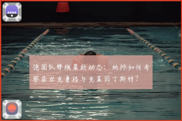 德国队锋线最新动态：纳帅如何考察菲尔克鲁格与克莱因丁斯特？