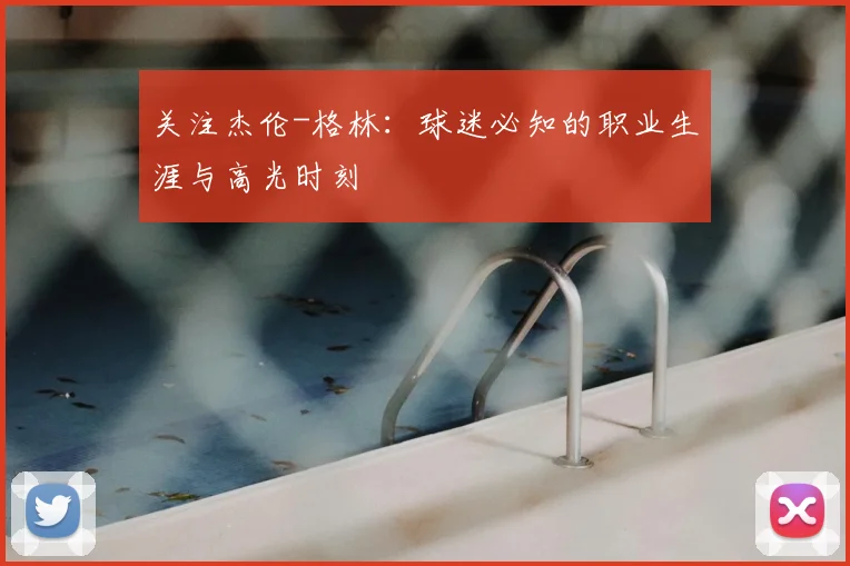关注杰伦-格林:球迷必知的职业生涯与高光时刻