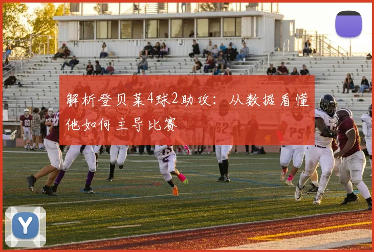解析登贝莱4球2助攻：从数据看懂他如何主导比赛