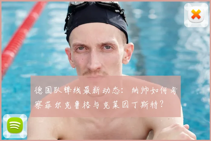 德国队锋线最新动态：纳帅如何考察菲尔克鲁格与克莱因丁斯特？