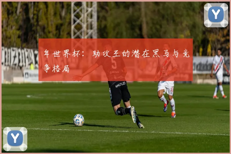 年世界杯：助攻王的潜在黑马与竞争格局